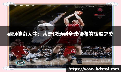 姚明传奇人生：从篮球场到全球偶像的辉煌之路