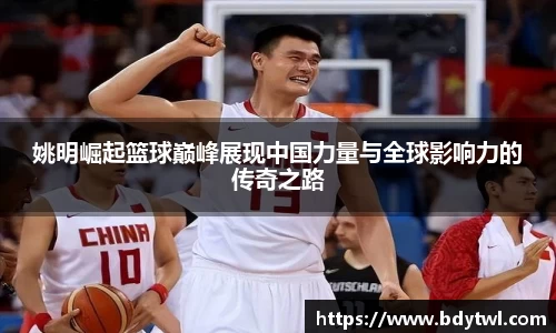 姚明崛起篮球巅峰展现中国力量与全球影响力的传奇之路