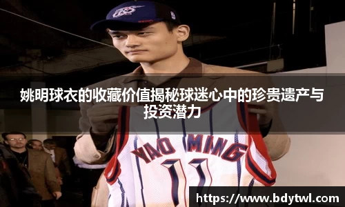 姚明球衣的收藏价值揭秘球迷心中的珍贵遗产与投资潜力