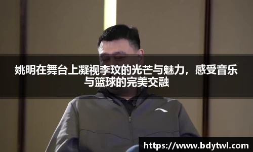 姚明在舞台上凝视李玟的光芒与魅力，感受音乐与篮球的完美交融