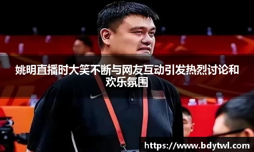 姚明直播时大笑不断与网友互动引发热烈讨论和欢乐氛围