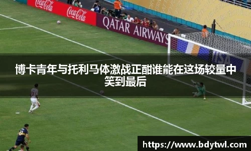 博卡青年与托利马体激战正酣谁能在这场较量中笑到最后
