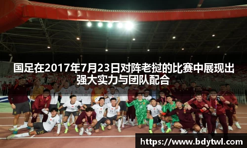国足在2017年7月23日对阵老挝的比赛中展现出强大实力与团队配合