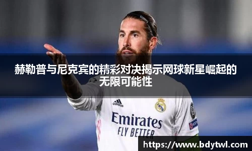赫勒普与尼克宾的精彩对决揭示网球新星崛起的无限可能性