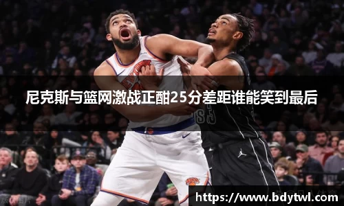 尼克斯与篮网激战正酣25分差距谁能笑到最后