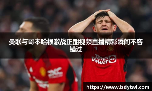 曼联与哥本哈根激战正酣视频直播精彩瞬间不容错过