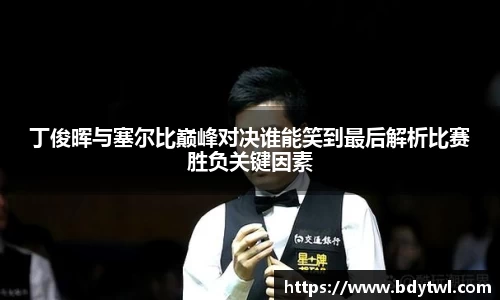 丁俊晖与塞尔比巅峰对决谁能笑到最后解析比赛胜负关键因素
